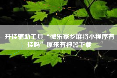 开挂辅助工具“微乐家乡麻将小程序有挂吗”原来有神器下载 开挂辅助工具“微乐家乡麻将小程序有挂吗”原来有神器下载