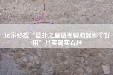 玩家必搜“德扑之星透视辅助器哪个好用”其实确实有挂