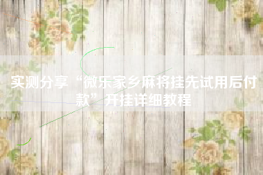 实测分享“微乐家乡麻将挂先试用后付款”开挂详细教程