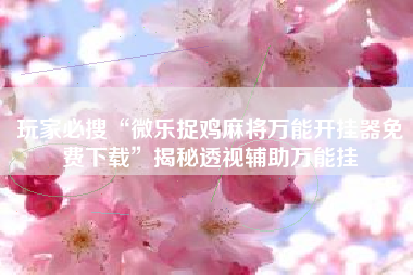 玩家必搜“微乐捉鸡麻将万能开挂器免费下载	”揭秘透视辅助万能挂