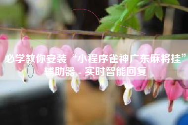 必学教你安装“小程序雀神广东麻将挂	”辅助器 - 实时智能回复