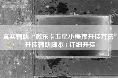 真实辅助“微乐卡五星小程序开挂方法”开挂辅助脚本+详细开挂