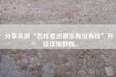 分享实测“怎样看出微乐有没有挂”开挂详细教程