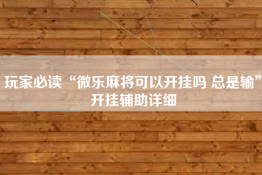 玩家必读“微乐麻将可以开挂吗 总是输”开挂辅助详细