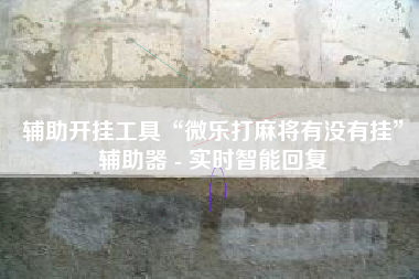 辅助开挂工具“微乐打麻将有没有挂”辅助器 - 实时智能回复