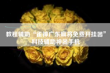 教程辅助“雀神广东麻将免费开挂器	”科技辅助神器手机