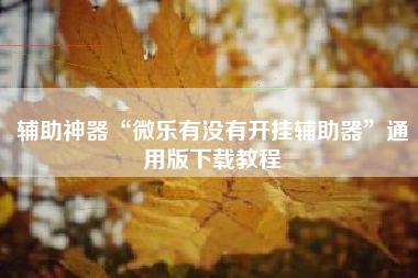 辅助神器“微乐有没有开挂辅助器”通用版下载教程