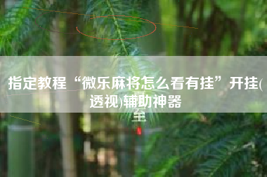 指定教程“微乐麻将怎么看有挂”开挂(透视)辅助神器