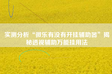 实测分析“微乐有没有开挂辅助器”揭秘透视辅助万能挂用法