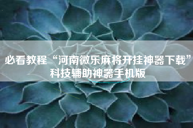 必看教程“河南微乐麻将开挂神器下载	”科技辅助神器手机版