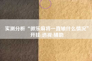 实测分析“微乐麻将一直输什么情况	”开挂(透视)辅助