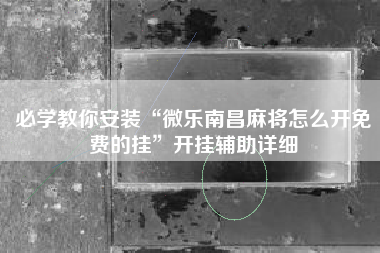 必学教你安装“微乐南昌麻将怎么开免费的挂”开挂辅助详细