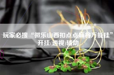 玩家必搜“微乐山西扣点点麻将万能挂”开挂(透视)辅助