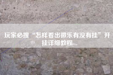 玩家必搜“怎样看出微乐有没有挂”开挂详细教程