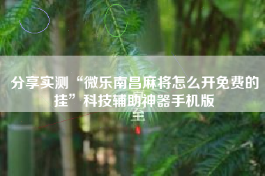 分享实测“微乐南昌麻将怎么开免费的挂”科技辅助神器手机版