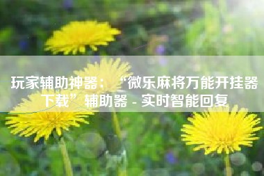 玩家辅助神器：“微乐麻将万能开挂器下载”辅助器 - 实时智能回复