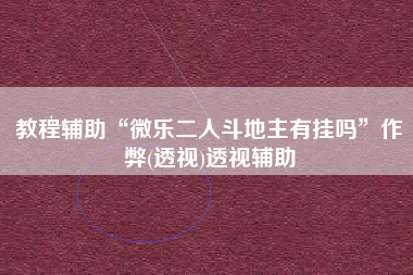 教程辅助“微乐二人斗地主有挂吗”作弊(透视)透视辅助