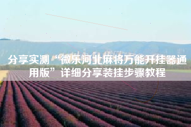 分享实测“微乐河北麻将万能开挂器通用版”详细分享装挂步骤教程