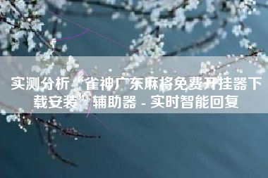 实测分析“雀神广东麻将免费开挂器下载安装”辅助器 - 实时智能回复