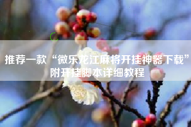 推荐一款“微乐龙江麻将开挂神器下载”附开挂脚本详细教程