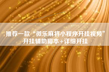 推荐一款“微乐麻将小程序开挂视频”开挂辅助脚本+详细开挂