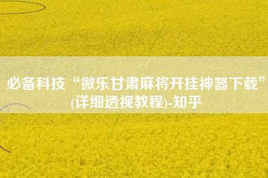 必备科技“微乐甘肃麻将开挂神器下载	”(详细透视教程)-知乎