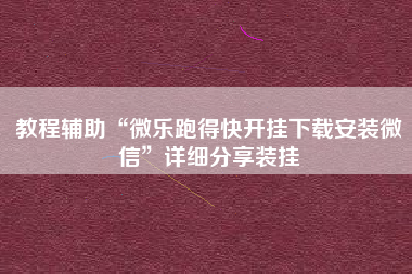 教程辅助“微乐跑得快开挂下载安装微信	”详细分享装挂