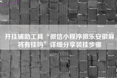 开挂辅助工具“微信小程序微乐安徽麻将有挂吗	”详细分享装挂步骤