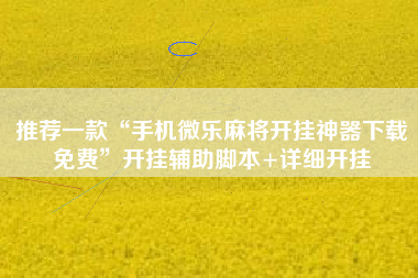 推荐一款“手机微乐麻将开挂神器下载免费”开挂辅助脚本+详细开挂