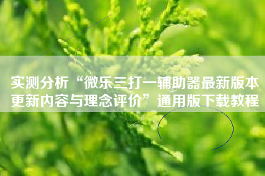 实测分析“微乐三打一辅助器最新版本更新内容与理念评价	”通用版下载教程