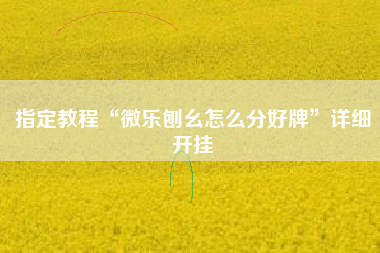 指定教程“微乐刨幺怎么分好牌”详细开挂