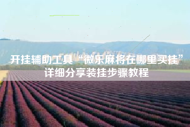 开挂辅助工具“微乐麻将在哪里买挂”详细分享装挂步骤教程