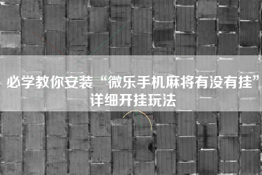 必学教你安装“微乐手机麻将有没有挂”详细开挂玩法