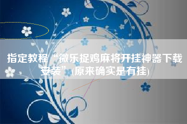 指定教程“微乐捉鸡麻将开挂神器下载安装”(原来确实是有挂)