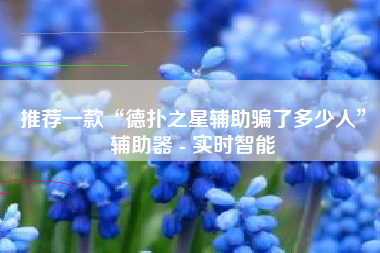 推荐一款“德扑之星辅助骗了多少人”辅助器 - 实时智能