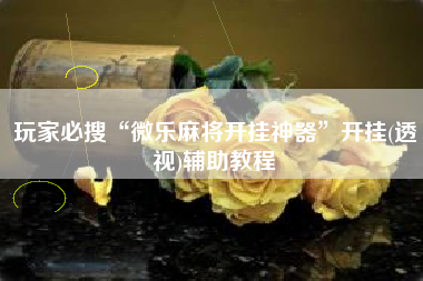 玩家必搜“微乐麻将开挂神器”开挂(透视)辅助教程