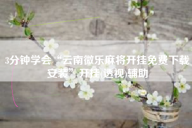 3分钟学会“云南微乐麻将开挂免费下载安装”开挂(透视)辅助