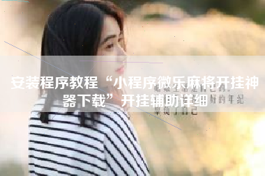 安装程序教程“小程序微乐麻将开挂神器下载	”开挂辅助详细