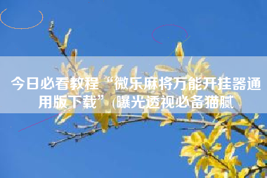 今日必看教程“微乐麻将万能开挂器通用版下载”(曝光透视必备猫腻