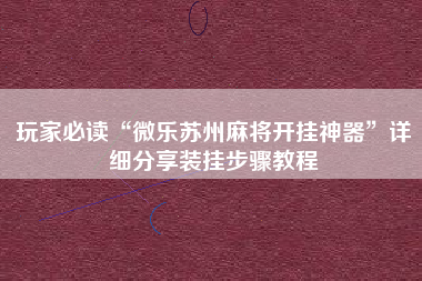 玩家必读“微乐苏州麻将开挂神器”详细分享装挂步骤教程