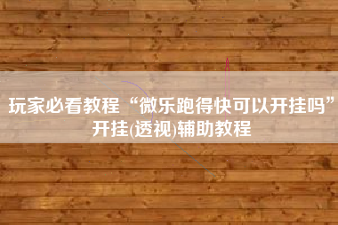 玩家必看教程“微乐跑得快可以开挂吗”开挂(透视)辅助教程