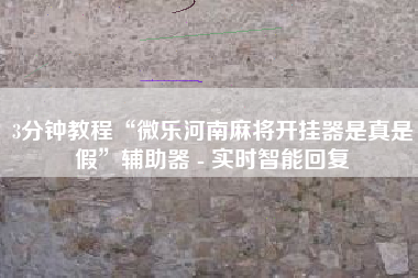 3分钟教程“微乐河南麻将开挂器是真是假	”辅助器 - 实时智能回复