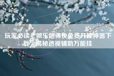 玩家必读“微乐跑得快免费开挂神器下载”揭秘透视辅助万能挂