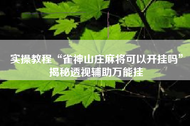 实操教程“雀神山庄麻将可以开挂吗	”揭秘透视辅助万能挂