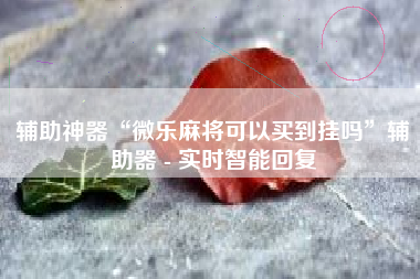 辅助神器“微乐麻将可以买到挂吗”辅助器 - 实时智能回复