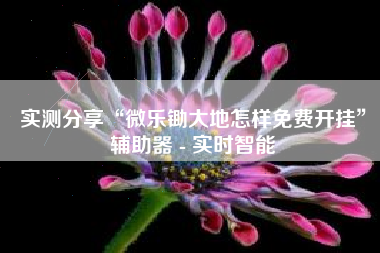 实测分享“微乐锄大地怎样免费开挂”辅助器 - 实时智能