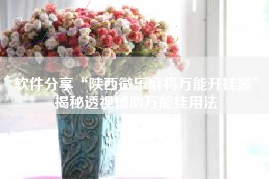 软件分享“陕西微乐麻将万能开挂器”揭秘透视辅助万能挂用法