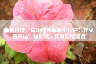 必备科技“微乐江西麻将小程序怎样免费开挂	”辅助器 - 实时智能回复