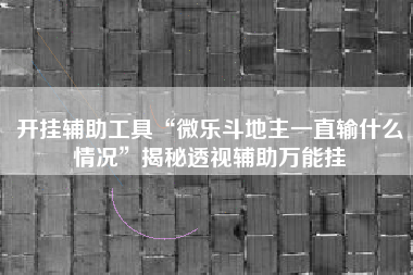 开挂辅助工具“微乐斗地主一直输什么情况”揭秘透视辅助万能挂