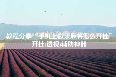 教程分享“手机上微乐麻将怎么开挂	”开挂(透视)辅助神器